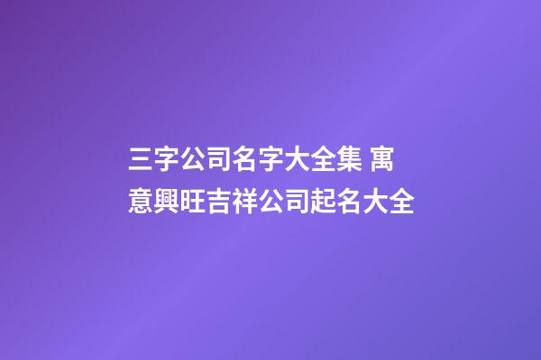 三字公司名字大全集 寓意興旺吉祥公司起名大全-第1張-公司起名-玄機派
